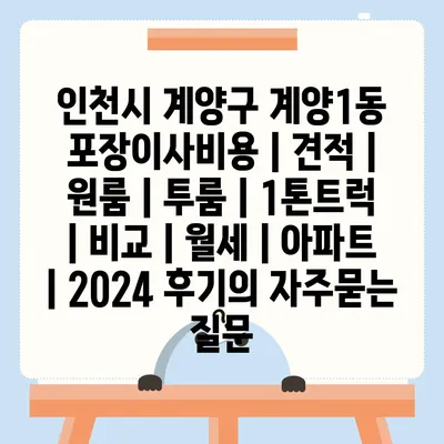 인천시 계양구 계양1동 포장이사비용 | 견적 | 원룸 | 투룸 | 1톤트럭 | 비교 | 월세 | 아파트 | 2024 후기