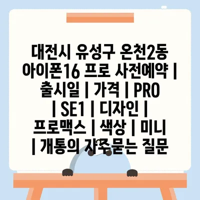 대전시 유성구 온천2동 아이폰16 프로 사전예약 | 출시일 | 가격 | PRO | SE1 | 디자인 | 프로맥스 | 색상 | 미니 | 개통