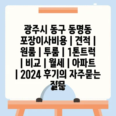 광주시 동구 동명동 포장이사비용 | 견적 | 원룸 | 투룸 | 1톤트럭 | 비교 | 월세 | 아파트 | 2024 후기