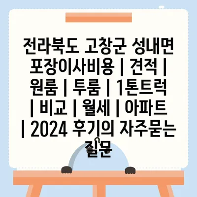 전라북도 고창군 성내면 포장이사비용 | 견적 | 원룸 | 투룸 | 1톤트럭 | 비교 | 월세 | 아파트 | 2024 후기