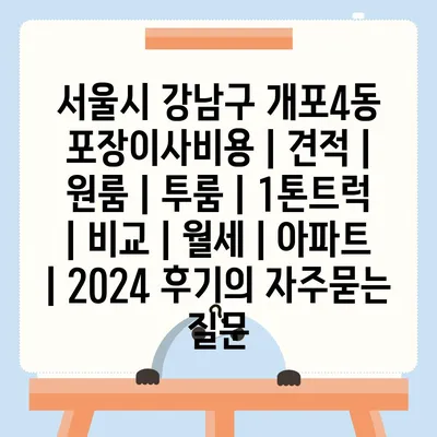 서울시 강남구 개포4동 포장이사비용 | 견적 | 원룸 | 투룸 | 1톤트럭 | 비교 | 월세 | 아파트 | 2024 후기