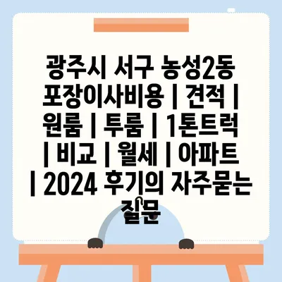 광주시 서구 농성2동 포장이사비용 | 견적 | 원룸 | 투룸 | 1톤트럭 | 비교 | 월세 | 아파트 | 2024 후기