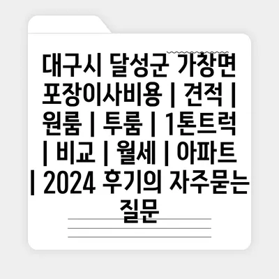 대구시 달성군 가창면 포장이사비용 | 견적 | 원룸 | 투룸 | 1톤트럭 | 비교 | 월세 | 아파트 | 2024 후기