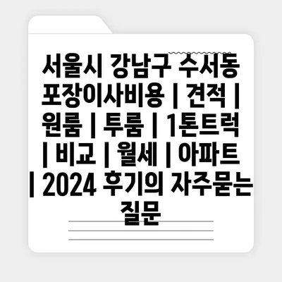 서울시 강남구 수서동 포장이사비용 | 견적 | 원룸 | 투룸 | 1톤트럭 | 비교 | 월세 | 아파트 | 2024 후기