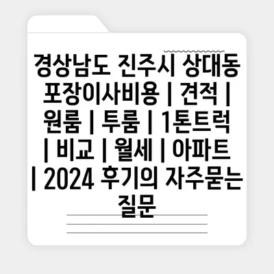 경상남도 진주시 상대동 포장이사비용 | 견적 | 원룸 | 투룸 | 1톤트럭 | 비교 | 월세 | 아파트 | 2024 후기