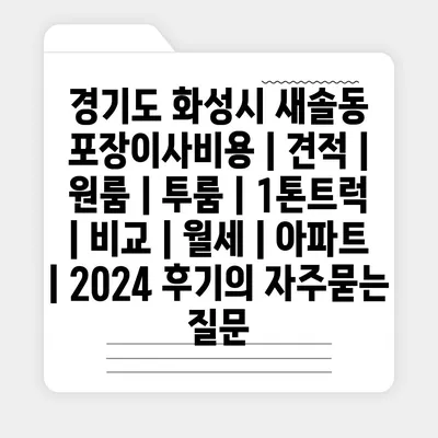 경기도 화성시 새솔동 포장이사비용 | 견적 | 원룸 | 투룸 | 1톤트럭 | 비교 | 월세 | 아파트 | 2024 후기