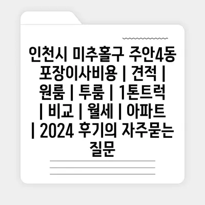 인천시 미추홀구 주안4동 포장이사비용 | 견적 | 원룸 | 투룸 | 1톤트럭 | 비교 | 월세 | 아파트 | 2024 후기