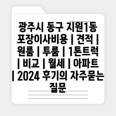 광주시 동구 지원1동 포장이사비용 | 견적 | 원룸 | 투룸 | 1톤트럭 | 비교 | 월세 | 아파트 | 2024 후기