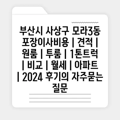 부산시 사상구 모라3동 포장이사비용 | 견적 | 원룸 | 투룸 | 1톤트럭 | 비교 | 월세 | 아파트 | 2024 후기