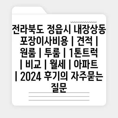 전라북도 정읍시 내장상동 포장이사비용 | 견적 | 원룸 | 투룸 | 1톤트럭 | 비교 | 월세 | 아파트 | 2024 후기