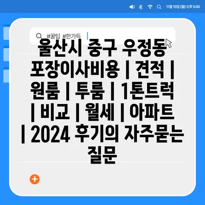 울산시 중구 우정동 포장이사비용 | 견적 | 원룸 | 투룸 | 1톤트럭 | 비교 | 월세 | 아파트 | 2024 후기