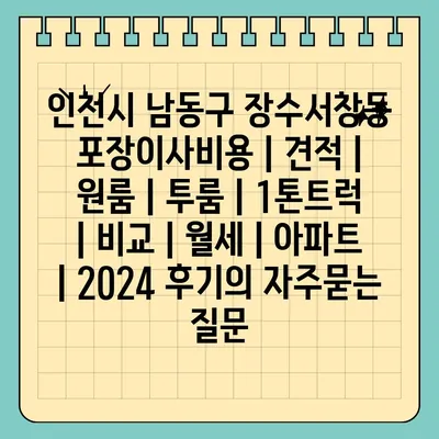 인천시 남동구 장수서창동 포장이사비용 | 견적 | 원룸 | 투룸 | 1톤트럭 | 비교 | 월세 | 아파트 | 2024 후기