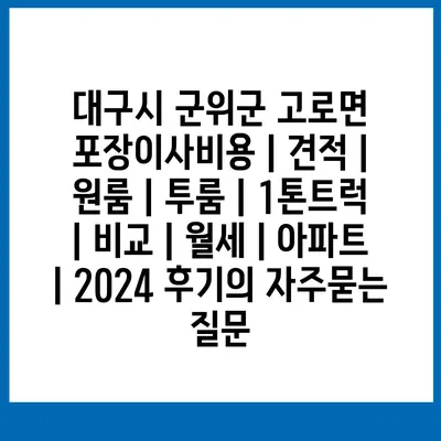 대구시 군위군 고로면 포장이사비용 | 견적 | 원룸 | 투룸 | 1톤트럭 | 비교 | 월세 | 아파트 | 2024 후기