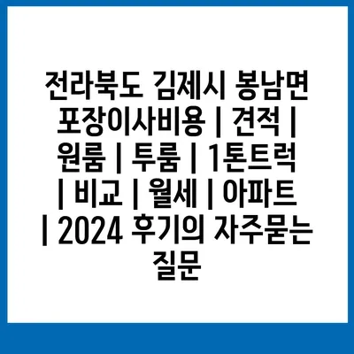 전라북도 김제시 봉남면 포장이사비용 | 견적 | 원룸 | 투룸 | 1톤트럭 | 비교 | 월세 | 아파트 | 2024 후기