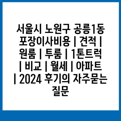 서울시 노원구 공릉1동 포장이사비용 | 견적 | 원룸 | 투룸 | 1톤트럭 | 비교 | 월세 | 아파트 | 2024 후기