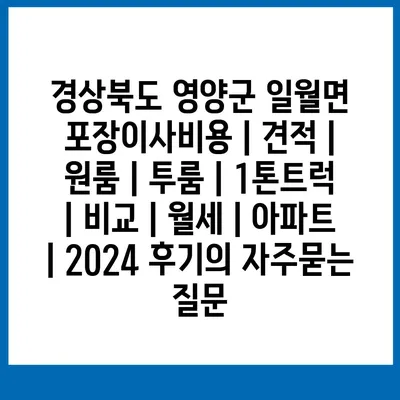 경상북도 영양군 일월면 포장이사비용 | 견적 | 원룸 | 투룸 | 1톤트럭 | 비교 | 월세 | 아파트 | 2024 후기