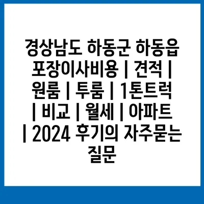 경상남도 하동군 하동읍 포장이사비용 | 견적 | 원룸 | 투룸 | 1톤트럭 | 비교 | 월세 | 아파트 | 2024 후기