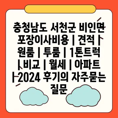 충청남도 서천군 비인면 포장이사비용 | 견적 | 원룸 | 투룸 | 1톤트럭 | 비교 | 월세 | 아파트 | 2024 후기