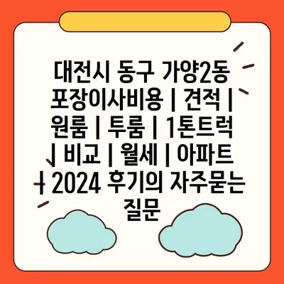 대전시 동구 가양2동 포장이사비용 | 견적 | 원룸 | 투룸 | 1톤트럭 | 비교 | 월세 | 아파트 | 2024 후기