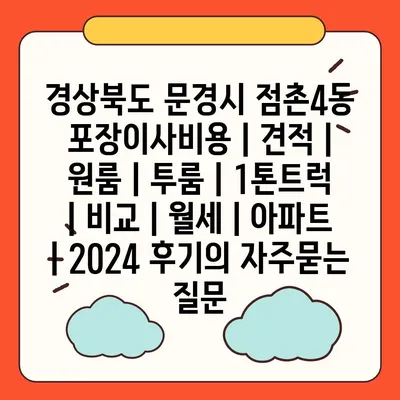 경상북도 문경시 점촌4동 포장이사비용 | 견적 | 원룸 | 투룸 | 1톤트럭 | 비교 | 월세 | 아파트 | 2024 후기