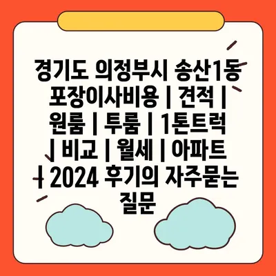 경기도 의정부시 송산1동 포장이사비용 | 견적 | 원룸 | 투룸 | 1톤트럭 | 비교 | 월세 | 아파트 | 2024 후기