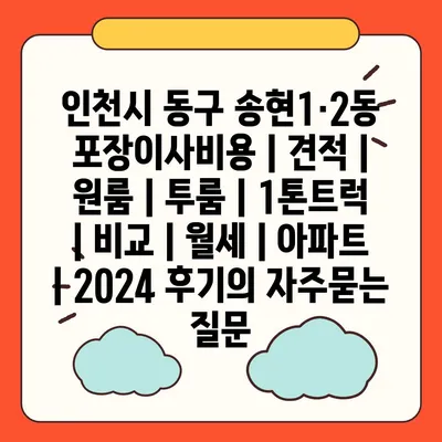 인천시 동구 송현1·2동 포장이사비용 | 견적 | 원룸 | 투룸 | 1톤트럭 | 비교 | 월세 | 아파트 | 2024 후기