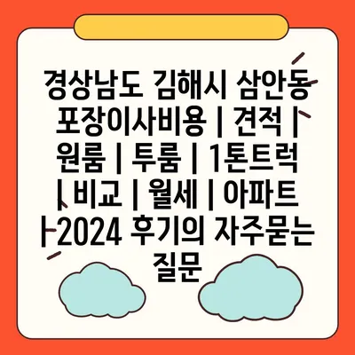 경상남도 김해시 삼안동 포장이사비용 | 견적 | 원룸 | 투룸 | 1톤트럭 | 비교 | 월세 | 아파트 | 2024 후기