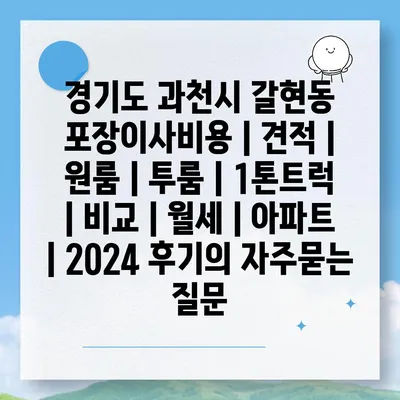 경기도 과천시 갈현동 포장이사비용 | 견적 | 원룸 | 투룸 | 1톤트럭 | 비교 | 월세 | 아파트 | 2024 후기