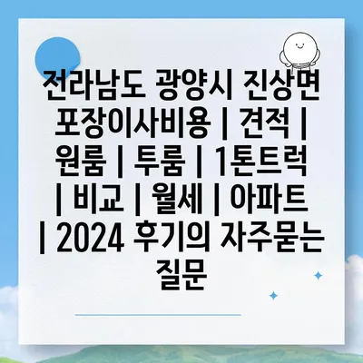 전라남도 광양시 진상면 포장이사비용 | 견적 | 원룸 | 투룸 | 1톤트럭 | 비교 | 월세 | 아파트 | 2024 후기