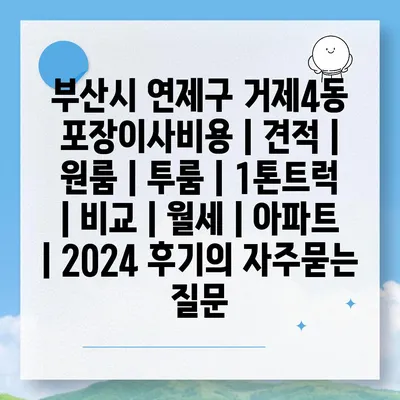 부산시 연제구 거제4동 포장이사비용 | 견적 | 원룸 | 투룸 | 1톤트럭 | 비교 | 월세 | 아파트 | 2024 후기