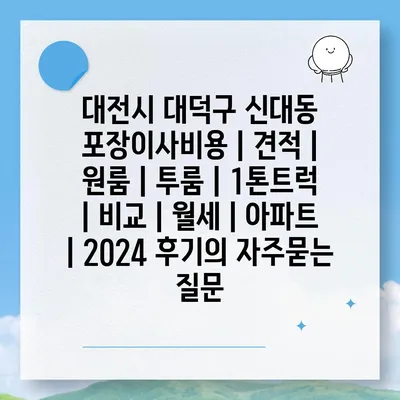 대전시 대덕구 신대동 포장이사비용 | 견적 | 원룸 | 투룸 | 1톤트럭 | 비교 | 월세 | 아파트 | 2024 후기