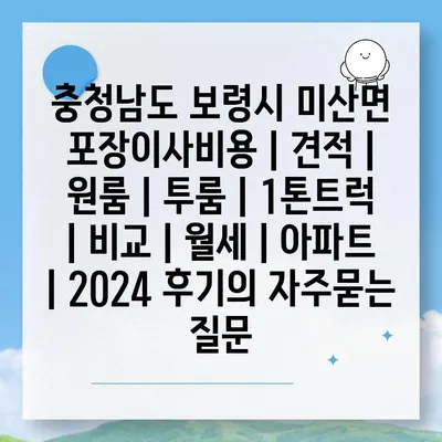 충청남도 보령시 미산면 포장이사비용 | 견적 | 원룸 | 투룸 | 1톤트럭 | 비교 | 월세 | 아파트 | 2024 후기