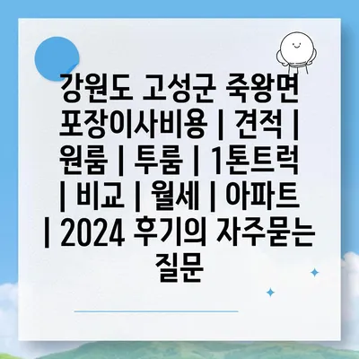 강원도 고성군 죽왕면 포장이사비용 | 견적 | 원룸 | 투룸 | 1톤트럭 | 비교 | 월세 | 아파트 | 2024 후기