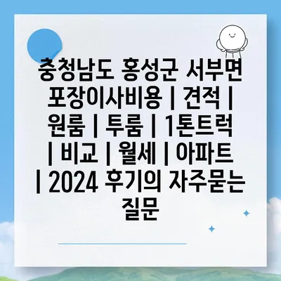 충청남도 홍성군 서부면 포장이사비용 | 견적 | 원룸 | 투룸 | 1톤트럭 | 비교 | 월세 | 아파트 | 2024 후기