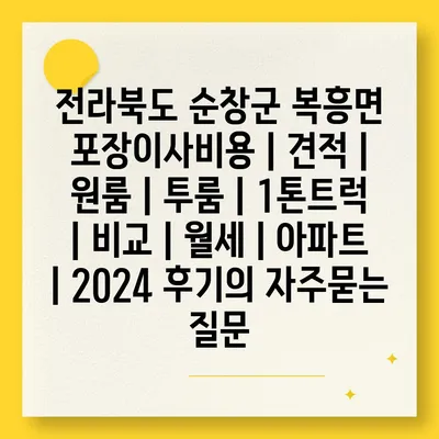 전라북도 순창군 복흥면 포장이사비용 | 견적 | 원룸 | 투룸 | 1톤트럭 | 비교 | 월세 | 아파트 | 2024 후기