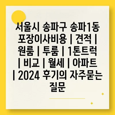 서울시 송파구 송파1동 포장이사비용 | 견적 | 원룸 | 투룸 | 1톤트럭 | 비교 | 월세 | 아파트 | 2024 후기