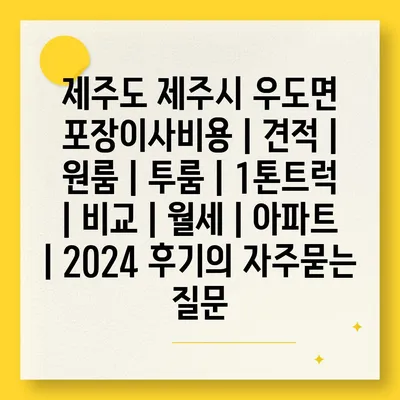 제주도 제주시 우도면 포장이사비용 | 견적 | 원룸 | 투룸 | 1톤트럭 | 비교 | 월세 | 아파트 | 2024 후기