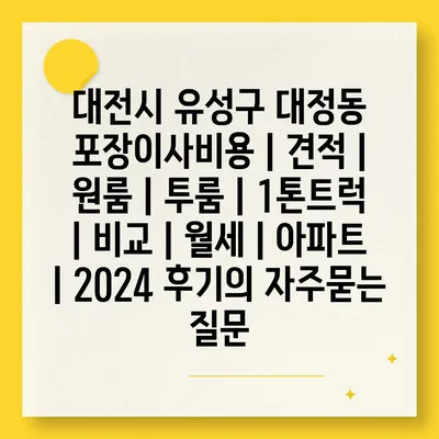 대전시 유성구 대정동 포장이사비용 | 견적 | 원룸 | 투룸 | 1톤트럭 | 비교 | 월세 | 아파트 | 2024 후기