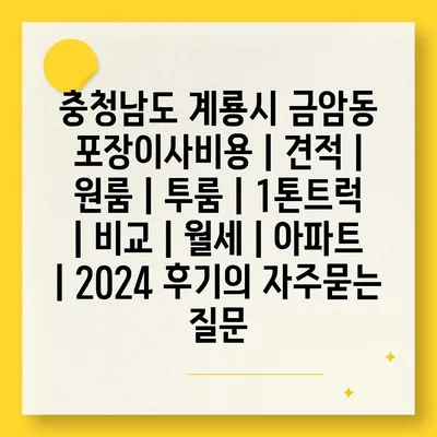 충청남도 계룡시 금암동 포장이사비용 | 견적 | 원룸 | 투룸 | 1톤트럭 | 비교 | 월세 | 아파트 | 2024 후기