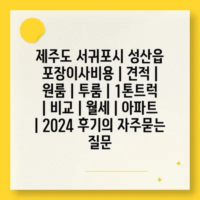 제주도 서귀포시 성산읍 포장이사비용 | 견적 | 원룸 | 투룸 | 1톤트럭 | 비교 | 월세 | 아파트 | 2024 후기