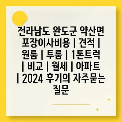 전라남도 완도군 약산면 포장이사비용 | 견적 | 원룸 | 투룸 | 1톤트럭 | 비교 | 월세 | 아파트 | 2024 후기