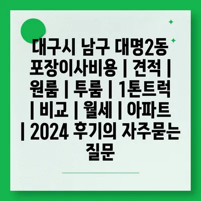 대구시 남구 대명2동 포장이사비용 | 견적 | 원룸 | 투룸 | 1톤트럭 | 비교 | 월세 | 아파트 | 2024 후기