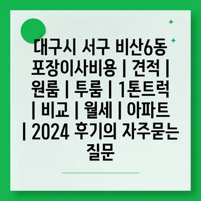 대구시 서구 비산6동 포장이사비용 | 견적 | 원룸 | 투룸 | 1톤트럭 | 비교 | 월세 | 아파트 | 2024 후기