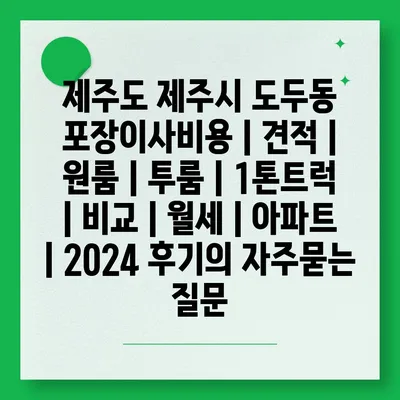 제주도 제주시 도두동 포장이사비용 | 견적 | 원룸 | 투룸 | 1톤트럭 | 비교 | 월세 | 아파트 | 2024 후기