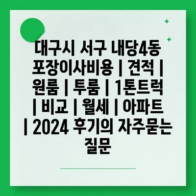 대구시 서구 내당4동 포장이사비용 | 견적 | 원룸 | 투룸 | 1톤트럭 | 비교 | 월세 | 아파트 | 2024 후기