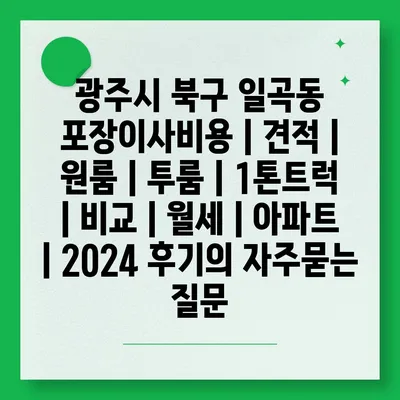 광주시 북구 일곡동 포장이사비용 | 견적 | 원룸 | 투룸 | 1톤트럭 | 비교 | 월세 | 아파트 | 2024 후기