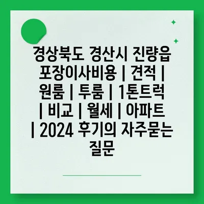 경상북도 경산시 진량읍 포장이사비용 | 견적 | 원룸 | 투룸 | 1톤트럭 | 비교 | 월세 | 아파트 | 2024 후기