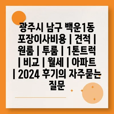 광주시 남구 백운1동 포장이사비용 | 견적 | 원룸 | 투룸 | 1톤트럭 | 비교 | 월세 | 아파트 | 2024 후기