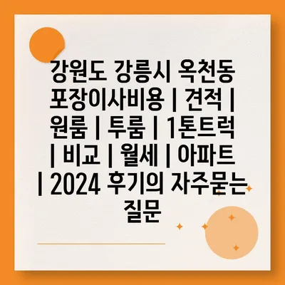 강원도 강릉시 옥천동 포장이사비용 | 견적 | 원룸 | 투룸 | 1톤트럭 | 비교 | 월세 | 아파트 | 2024 후기