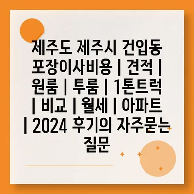 제주도 제주시 건입동 포장이사비용 | 견적 | 원룸 | 투룸 | 1톤트럭 | 비교 | 월세 | 아파트 | 2024 후기